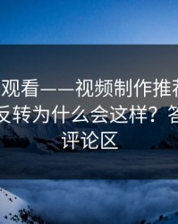 17c在线观看——视频制作推荐为什么忽然变反转为什么会这样？答案藏在评论区