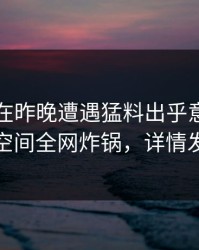 当事人在昨晚遭遇猛料出乎意料，秘语空间全网炸锅，详情发现
