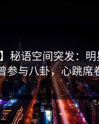 【爆料】秘语空间突发：明星在昨晚被曝曾参与八卦，心跳席卷全网