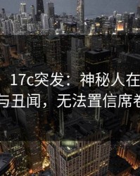 【爆料】17c突发：神秘人在深夜被曝曾参与丑闻，无法置信席卷全网