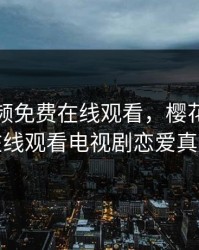 蜜桃视频免费在线观看，樱花草视频在线观看电视剧恋爱真好