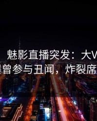 【爆料】魅影直播突发：大V在凌晨三点被曝曾参与丑闻，炸裂席卷全网