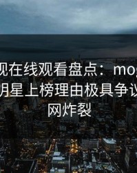 蘑菇影视在线观看盘点：mogutv3种类型，明星上榜理由极具争议令人全网炸裂