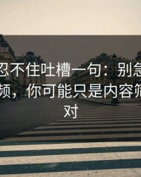 我真的忍不住吐槽一句：别急着吐槽新91视频，你可能只是内容筛选没调对