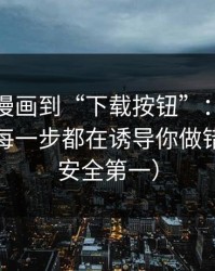 从黑料漫画到“下载按钮”：伪装手法盘点每一步都在诱导你做错选择（安全第一）