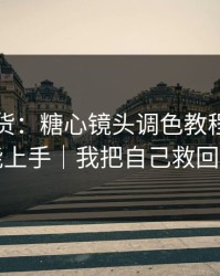 只讲干货：糖心镜头调色教程，新手也能上手｜我把自己救回来了