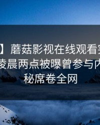 【爆料】蘑菇影视在线观看突发：主持人在凌晨两点被曝曾参与内幕，揭秘席卷全网