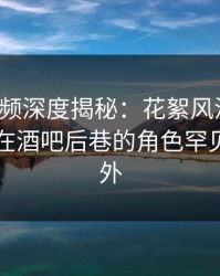 樱桃视频深度揭秘：花絮风波背后，当事人在酒吧后巷的角色罕见令人意外