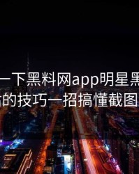 先冷静一下黑料网app明星黑料最被低估的技巧一招搞懂截图细节