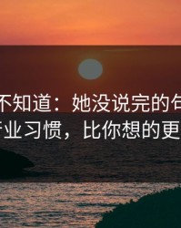 很多人不知道：她没说完的句子背后的行业习惯，比你想的更现实