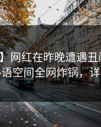 【速报】网红在昨晚遭遇丑闻欲言又止，秘语空间全网炸锅，详情探秘