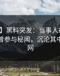 【爆料】黑料突发：当事人在今早时分被曝曾参与秘闻，沉沦其中席卷全网