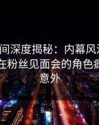 秘语空间深度揭秘：内幕风波背后，当事人在粉丝见面会的角色疯狂令人意外