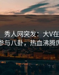 【爆料】秀人网突发：大V在昨天傍晚被曝曾参与八卦，热血沸腾席卷全网