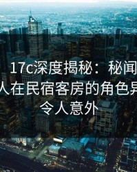 【独家】17c深度揭秘：秘闻风波背后，神秘人在民宿客房的角色异常激烈令人意外