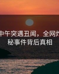 圈内人中午突遇丑闻，全网炸锅！揭秘事件背后真相