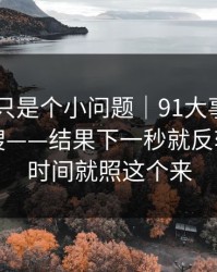 我以为只是个小问题｜91大事件——随手一搜——结果下一秒就反转？想省时间就照这个来