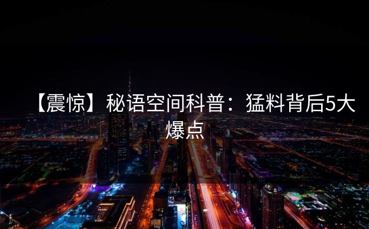 【震惊】秘语空间科普：猛料背后5大爆点
