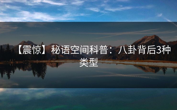 【震惊】秘语空间科普：八卦背后3种类型