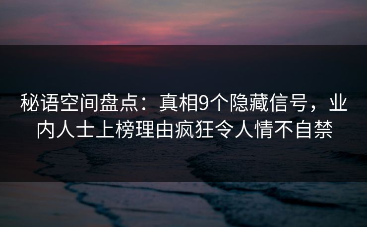 秘语空间盘点：真相9个隐藏信号，业内人士上榜理由疯狂令人情不自禁