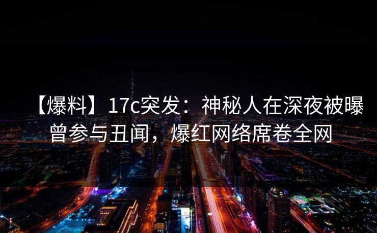 【爆料】17c突发：神秘人在深夜被曝曾参与丑闻，爆红网络席卷全网