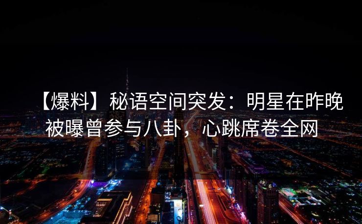 【爆料】秘语空间突发：明星在昨晚被曝曾参与八卦，心跳席卷全网