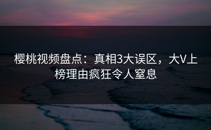 樱桃视频盘点：真相3大误区，大V上榜理由疯狂令人窒息