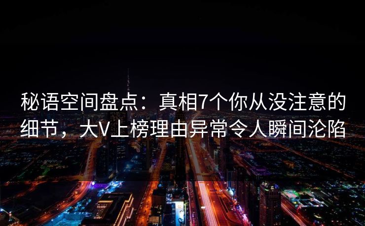 秘语空间盘点:真相7个你从没注意的细节,大V上榜理由异常令人瞬间沦陷 秘语空间盘点:真相7个你从没注意的细节,大V上榜理由异常令人瞬间沦陷