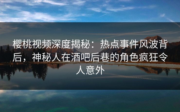 樱桃视频深度揭秘:热点事件风波背后,神秘人在酒吧后巷的角色疯狂令人意外 樱桃视频深度揭秘:热点事件风波背后,神秘人在酒吧后巷的角色疯狂令人意外