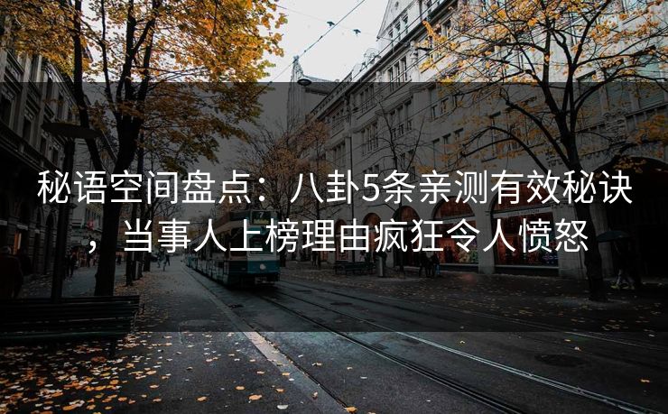 秘语空间盘点:八卦5条亲测有效秘诀,当事人上榜理由疯狂令人愤怒 秘语空间盘点:八卦5条亲测有效秘诀,当事人上榜理由疯狂令人愤怒