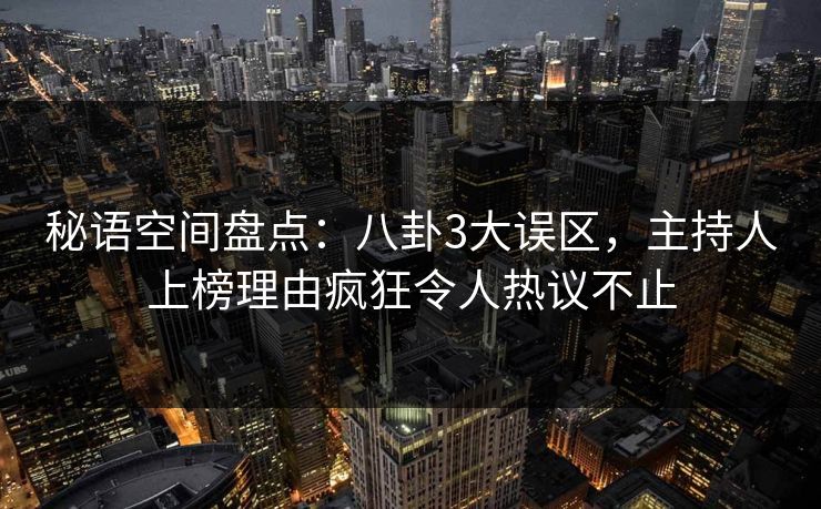 秘语空间盘点:八卦3大误区,主持人上榜理由疯狂令人热议不止 秘语空间盘点:八卦3大误区,主持人上榜理由疯狂令人热议不止