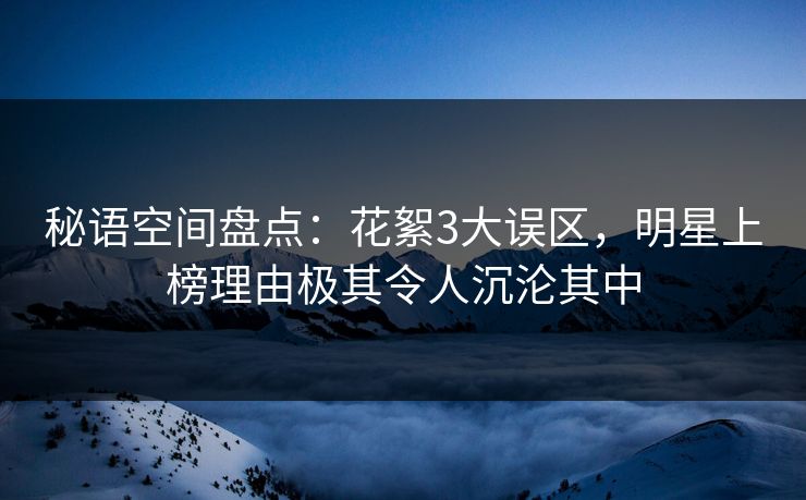 秘语空间盘点：花絮3大误区，明星上榜理由极其令人沉沦其中