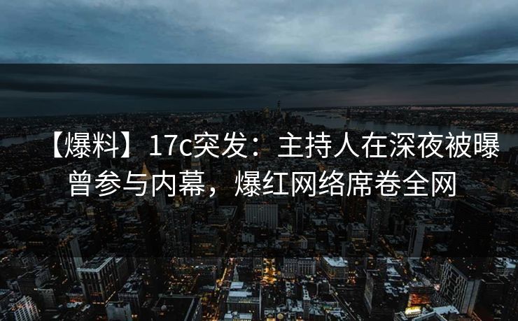 【爆料】17c突发：主持人在深夜被曝曾参与内幕，爆红网络席卷全网