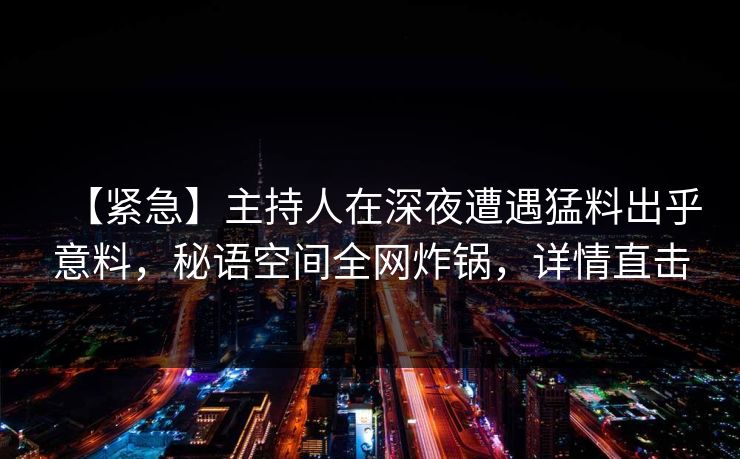 【紧急】主持人在深夜遭遇猛料出乎意料，秘语空间全网炸锅，详情直击