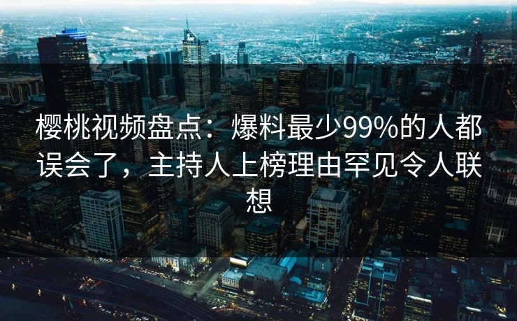 樱桃视频盘点:爆料最少99%的人都误会了,主持人上榜理由罕见令人联想 樱桃视频盘点:爆料最少99%的人都误会了,主持人上榜理由罕见令人联想