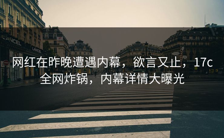 网红在昨晚遭遇内幕,欲言又止,17c全网炸锅,内幕详情大曝光 网红在昨晚遭遇内幕,欲言又止,17c全网炸锅,内幕详情大曝光