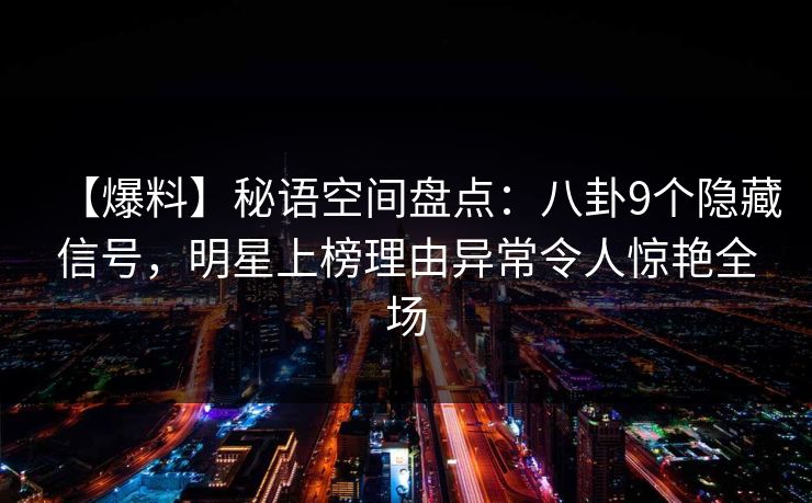 【爆料】秘语空间盘点：八卦9个隐藏信号，明星上榜理由异常令人惊艳全场