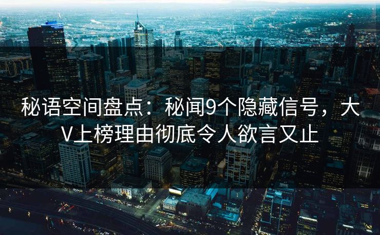 秘语空间盘点：秘闻9个隐藏信号，大V上榜理由彻底令人欲言又止