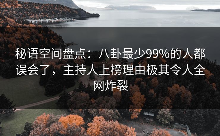 秘语空间盘点：八卦最少99%的人都误会了，主持人上榜理由极其令人全网炸裂