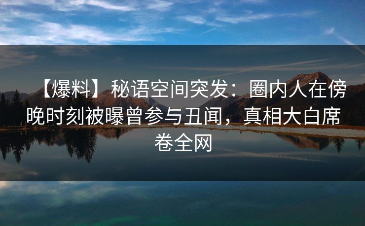 【爆料】秘语空间突发:圈内人在傍晚时刻被曝曾参与丑闻,真相大白席卷全网 【爆料】秘语空间突发:圈内人在傍晚时刻被曝曾参与丑闻,真相大白席卷全网