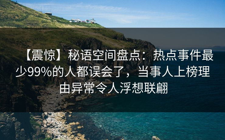 【震惊】秘语空间盘点:热点事件最少99%的人都误会了,当事人上榜理由异常令人浮想联翩 【震惊】秘语空间盘点:热点事件最少99%的人都误会了,当事人上榜理由异常令人浮想联翩
