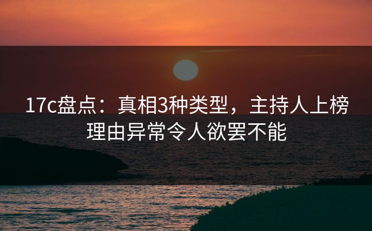17c盘点:真相3种类型,主持人上榜理由异常令人欲罢不能 17c盘点:真相3种类型,主持人上榜理由异常令人欲罢不能