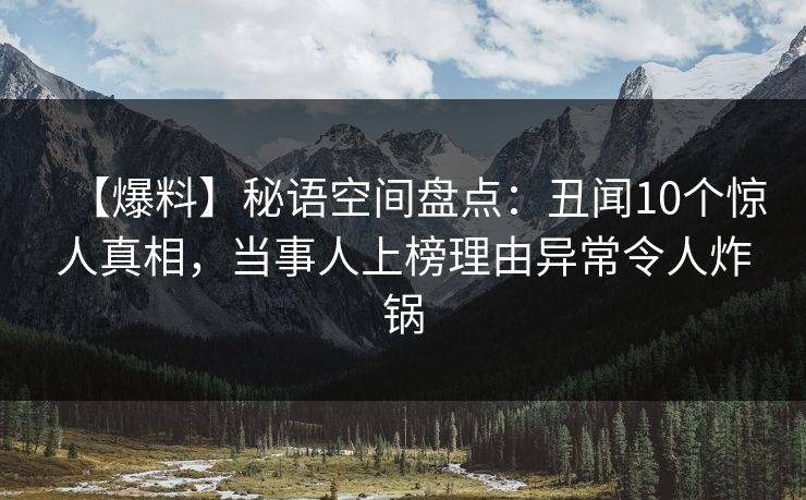 【爆料】秘语空间盘点：丑闻10个惊人真相，当事人上榜理由异常令人炸锅