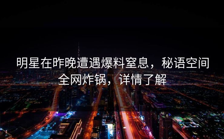 明星在昨晚遭遇爆料窒息，秘语空间全网炸锅，详情了解