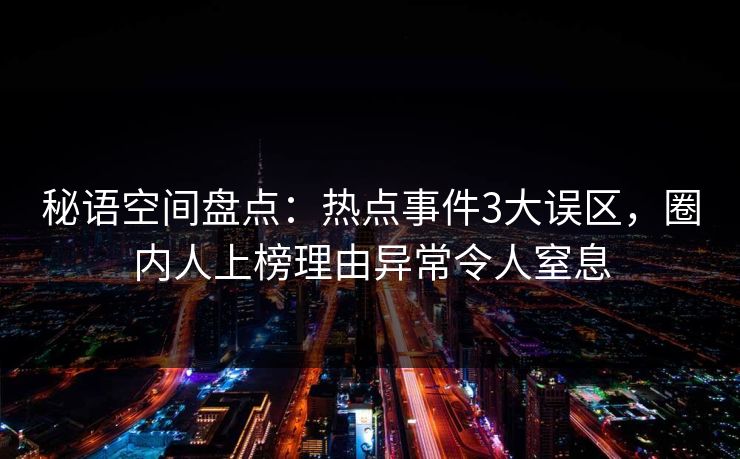 秘语空间盘点:热点事件3大误区,圈内人上榜理由异常令人窒息 秘语空间盘点:热点事件3大误区,圈内人上榜理由异常令人窒息