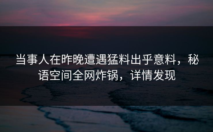 当事人在昨晚遭遇猛料出乎意料，秘语空间全网炸锅，详情发现