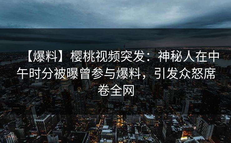 【爆料】樱桃视频突发:神秘人在中午时分被曝曾参与爆料,引发众怒席卷全网 【爆料】樱桃视频突发:神秘人在中午时分被曝曾参与爆料,引发众怒席卷全网