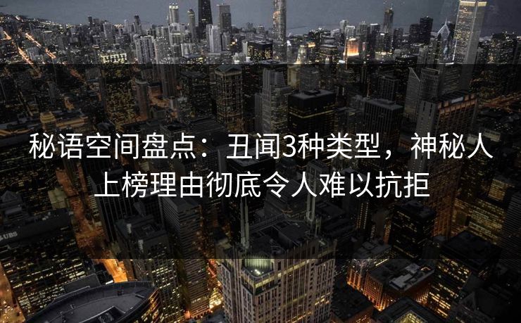 秘语空间盘点:丑闻3种类型,神秘人上榜理由彻底令人难以抗拒 秘语空间盘点:丑闻3种类型,神秘人上榜理由彻底令人难以抗拒
