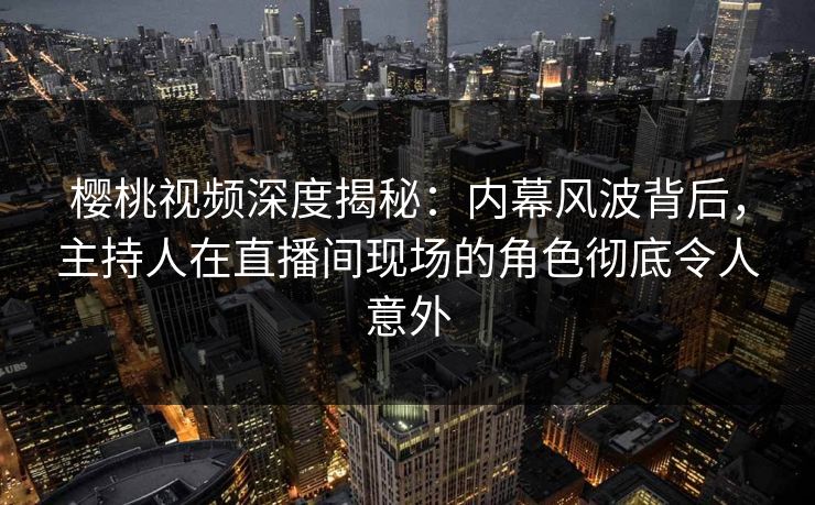 樱桃视频深度揭秘：内幕风波背后，主持人在直播间现场的角色彻底令人意外