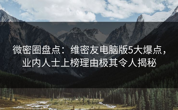 微密圈盘点:维密友电脑版5大爆点,业内人士上榜理由极其令人揭秘 微密圈盘点:维密友电脑版5大爆点,业内人士上榜理由极其令人揭秘